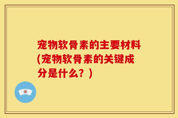 宠物软骨素的主要材料(宠物软骨素的关键成分是什么？)