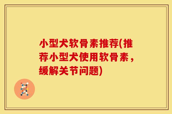 小型犬软骨素推荐(推荐小型犬使用软骨素，缓解关节问题)-第1张图片-关节骑士