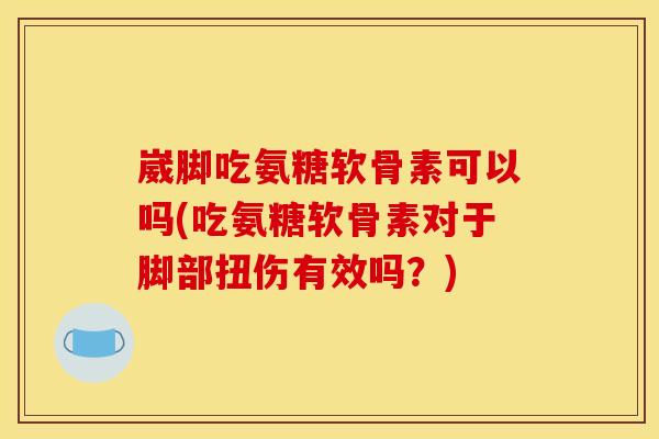 崴脚吃氨糖软骨素可以吗(吃氨糖软骨素对于脚部扭伤有效吗？)