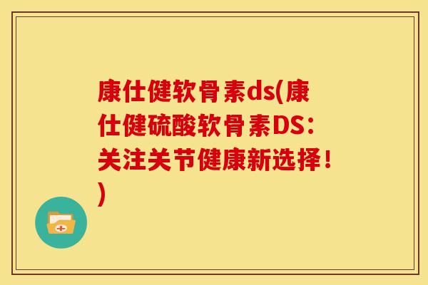 康仕健软骨素ds(康仕健硫酸软骨素DS：关注关节健康新选择！)