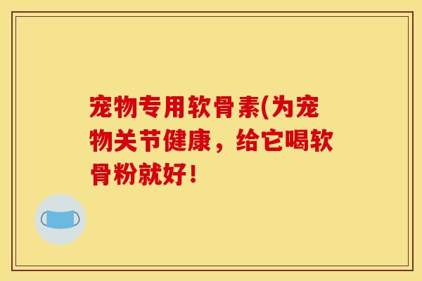 宠物专用软骨素(为宠物关节健康，给它喝软骨粉就好！