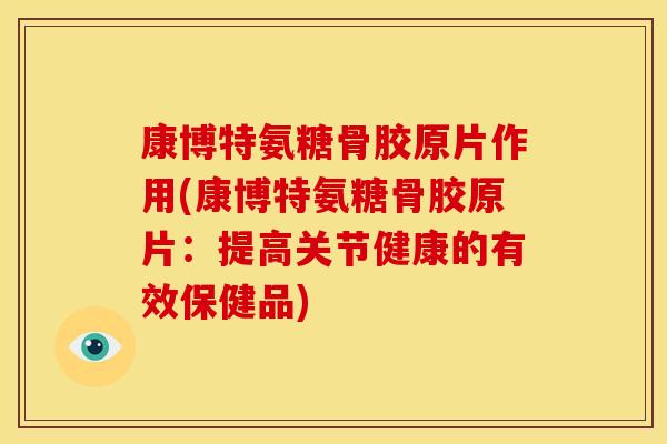 康博特氨糖骨胶原片作用(康博特氨糖骨胶原片：提高关节健康的有效保健品)