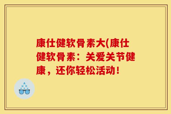 康仕健软骨素大(康仕健软骨素：关爱关节健康，还你轻松活动！-第1张图片-关节骑士