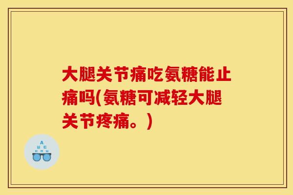 大腿关节痛吃氨糖能止痛吗(氨糖可减轻大腿关节疼痛。)