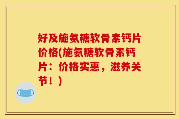 好及施氨糖软骨素钙片价格(施氨糖软骨素钙片：价格实惠，滋养关节！)