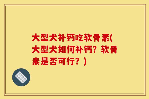 大型犬补钙吃软骨素(大型犬如何补钙？软骨素是否可行？)