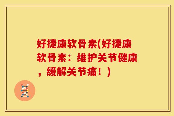 好捷康软骨素(好捷康软骨素：维护关节健康，缓解关节痛！)
