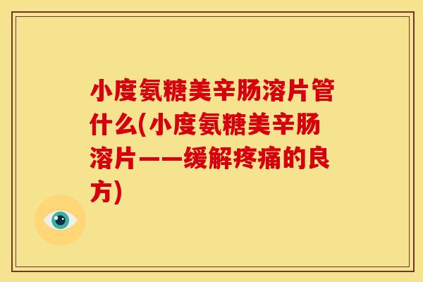 小度氨糖美辛肠溶片管什么(小度氨糖美辛肠溶片——缓解疼痛的良方)