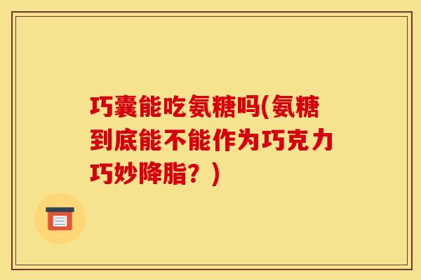 巧囊能吃氨糖吗(氨糖到底能不能作为巧克力巧妙降脂?)-第1张图片-关节骑士 巧囊能吃氨糖吗(氨糖到底能不能作为巧克力巧妙降脂?)-第1张图片-关节骑士