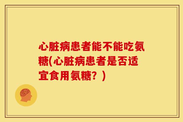 心脏病患者能不能吃氨糖(心脏病患者是否适宜食用氨糖？)
