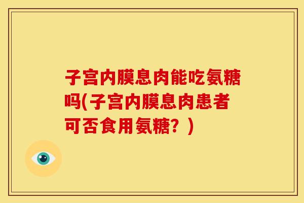 子宫内膜息肉能吃氨糖吗(子宫内膜息肉患者可否食用氨糖？)