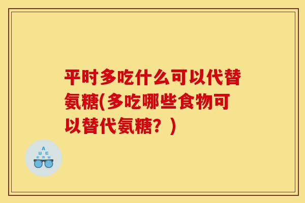 平时多吃什么可以代替氨糖(多吃哪些食物可以替代氨糖?)-第1张图片-关节骑士 平时多吃什么可以代替氨糖(多吃哪些食物可以替代氨糖?)-第1张图片-关节骑士