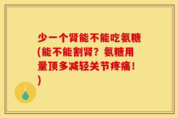 少一个肾能不能吃氨糖(能不能割肾？氨糖用量顶多减轻关节疼痛！)