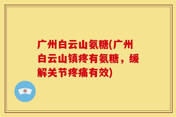 广州白云山氨糖(广州白云山镇疼有氨糖，缓解关节疼痛有效)