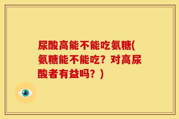 尿酸高能不能吃氨糖(氨糖能不能吃？对高尿酸者有益吗？)-第1张图片-关节骑士
