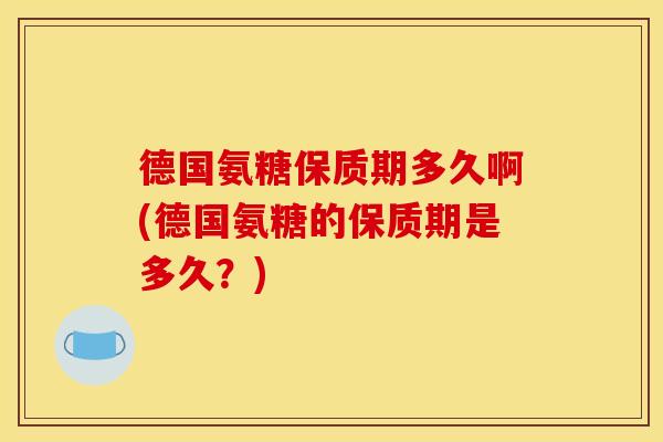 德国氨糖保质期多久啊(德国氨糖的保质期是多久？)