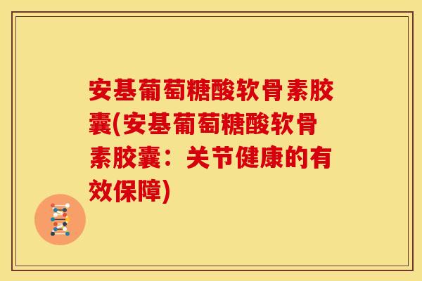 安基葡萄糖酸软骨素胶囊(安基葡萄糖酸软骨素胶囊：关节健康的有效保障)-第1张图片-关节骑士