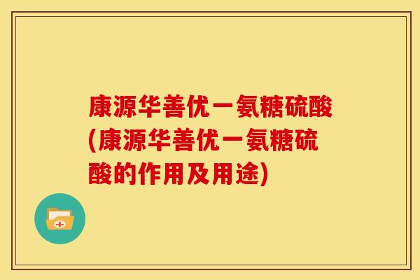 康源华善优一氨糖硫酸(康源华善优一氨糖硫酸的作用及用途)