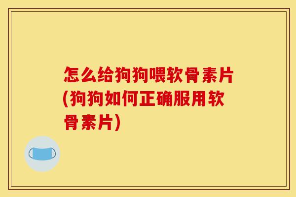 怎么给狗狗喂软骨素片(狗狗如何正确服用软骨素片)