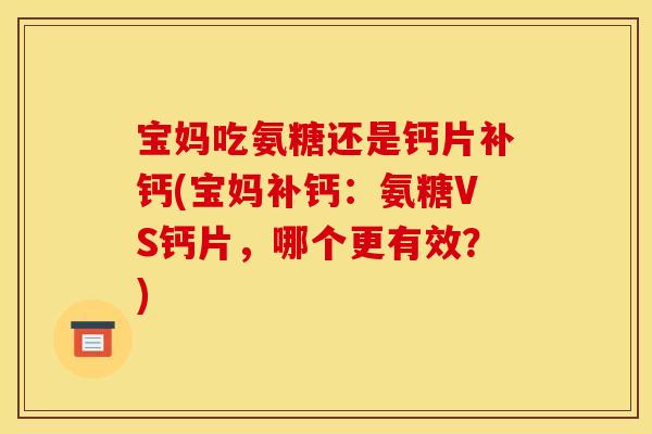 宝妈吃氨糖还是钙片补钙(宝妈补钙：氨糖VS钙片，哪个更有效？)