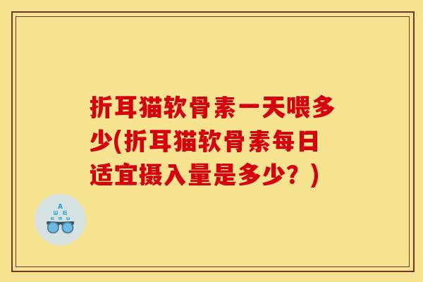 折耳猫软骨素一天喂多少(折耳猫软骨素每日适宜摄入量是多少？)