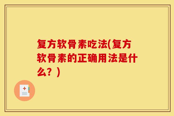 复方软骨素吃法(复方软骨素的正确用法是什么？)