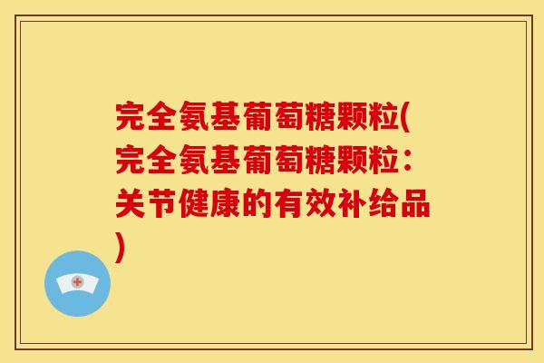 完全氨基葡萄糖颗粒(完全氨基葡萄糖颗粒：关节健康的有效补给品)