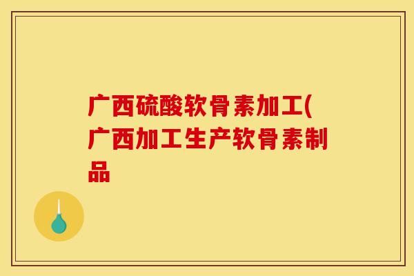 广西硫酸软骨素加工(广西加工生产软骨素制品-第1张图片-关节骑士