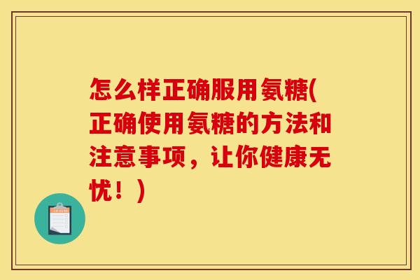 怎么样正确服用氨糖(正确使用氨糖的方法和注意事项,让你健康无忧!)-第1张图片-关节骑士 怎么样正确服用氨糖(正确使用氨糖的方法和注意事项,让你健康无忧!)-第1张图片-关节骑士