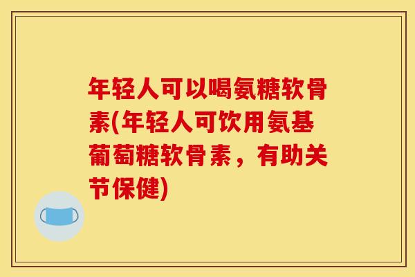 年轻人可以喝氨糖软骨素(年轻人可饮用氨基葡萄糖软骨素，有助关节保健)