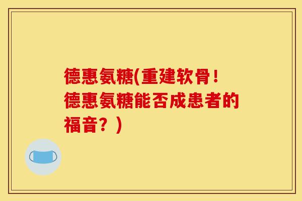 德惠氨糖(重建软骨！德惠氨糖能否成患者的福音？)