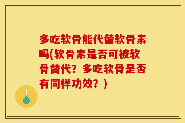多吃软骨能代替软骨素吗(软骨素是否可被软骨替代？多吃软骨是否有同样功效？)