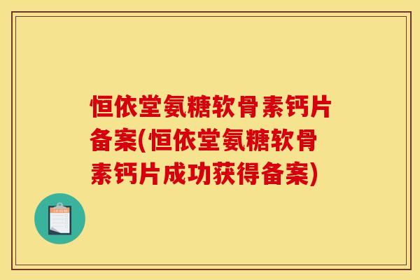 恒依堂氨糖软骨素钙片备案(恒依堂氨糖软骨素钙片成功获得备案)
