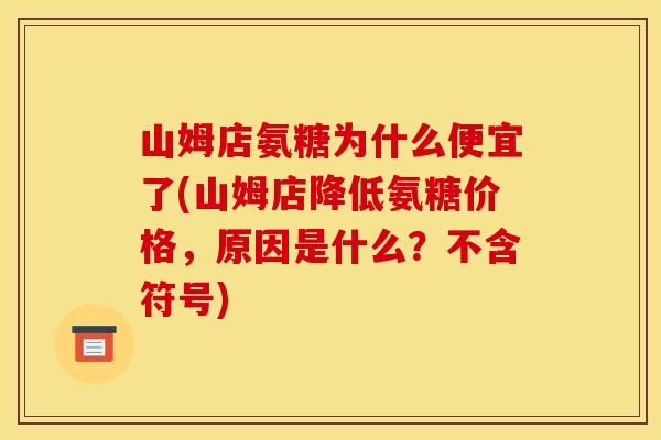 山姆店氨糖为什么便宜了(山姆店降低氨糖价格，原因是什么？不含符号)-第1张图片-关节骑士