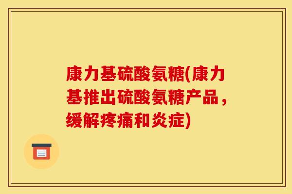 康力基硫酸氨糖(康力基推出硫酸氨糖产品，缓解疼痛和炎症)