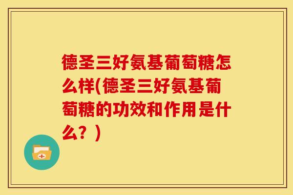 德圣三好氨基葡萄糖怎么样(德圣三好氨基葡萄糖的功效和作用是什么？)