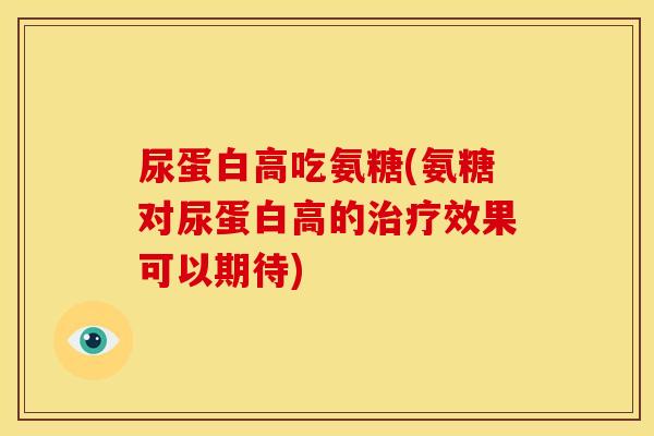 尿蛋白高吃氨糖(氨糖对尿蛋白高的治疗效果可以期待)