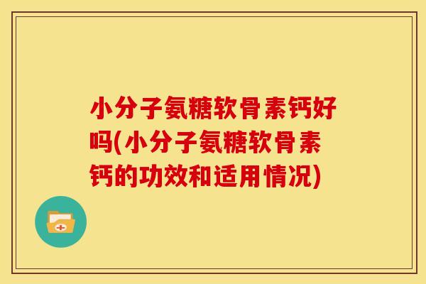 小分子氨糖软骨素钙好吗(小分子氨糖软骨素钙的功效和适用情况)