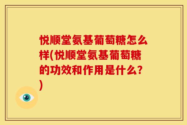 悦顺堂氨基葡萄糖怎么样(悦顺堂氨基葡萄糖的功效和作用是什么？)