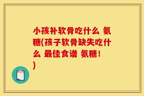 小孩补软骨吃什么 氨糖(孩子软骨缺失吃什么 最佳食谱 氨糖！)