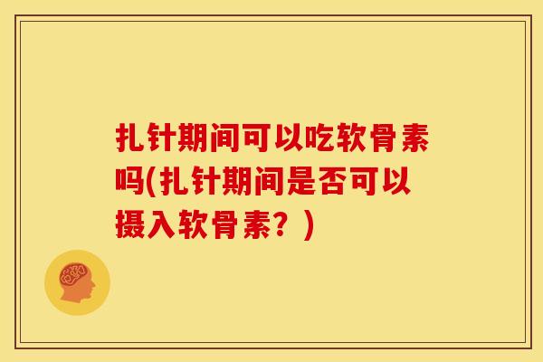 扎针期间可以吃软骨素吗(扎针期间是否可以摄入软骨素？)