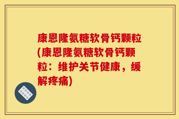 康恩隆氨糖软骨钙颗粒(康恩隆氨糖软骨钙颗粒：维护关节健康，缓解疼痛)