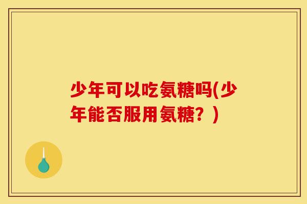 少年可以吃氨糖吗(少年能否服用氨糖？)