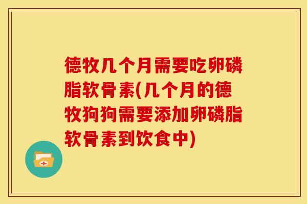 德牧几个月需要吃卵磷脂软骨素(几个月的德牧狗狗需要添加卵磷脂软骨素到饮食中)