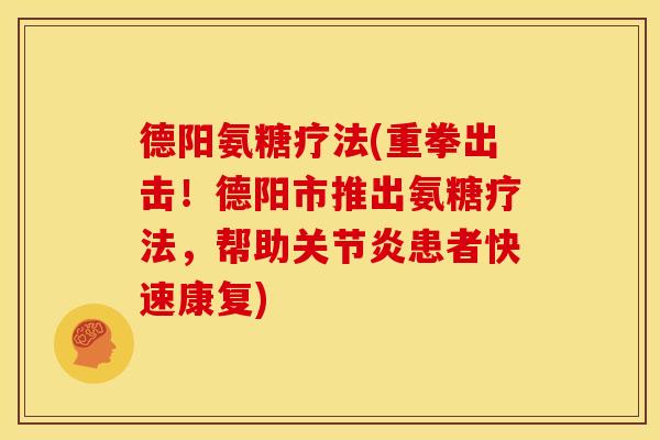 德阳氨糖疗法(重拳出击！德阳市推出氨糖疗法，帮助关节炎患者快速康复)