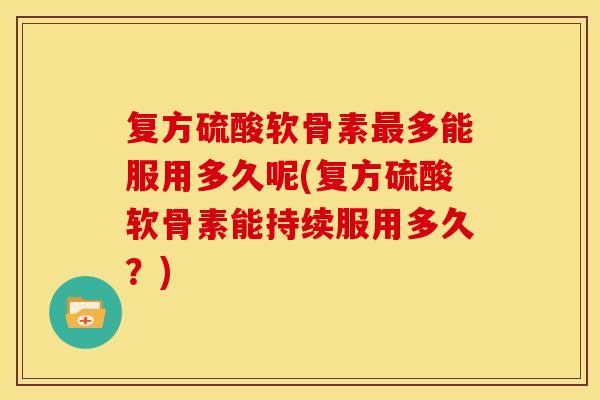 复方硫酸软骨素最多能服用多久呢(复方硫酸软骨素能持续服用多久？)