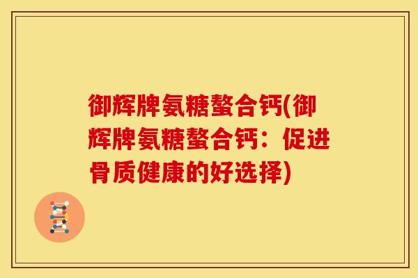 御辉牌氨糖螯合钙(御辉牌氨糖螯合钙：促进骨质健康的好选择)