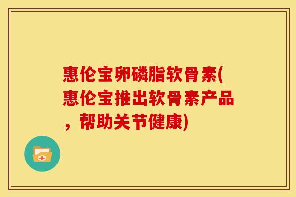 惠伦宝卵磷脂软骨素(惠伦宝推出软骨素产品，帮助关节健康)