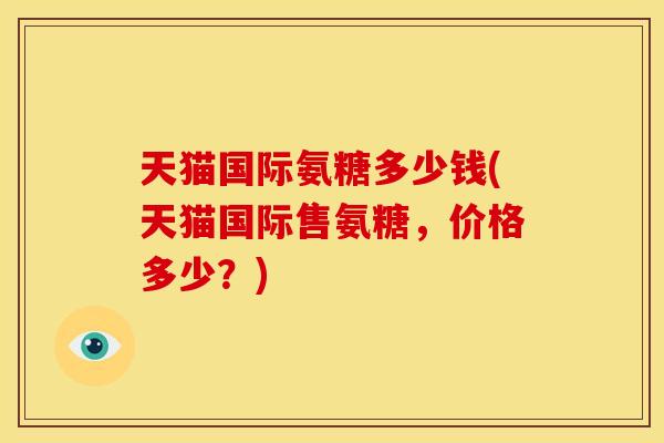 天猫国际氨糖多少钱(天猫国际售氨糖，价格多少？)
