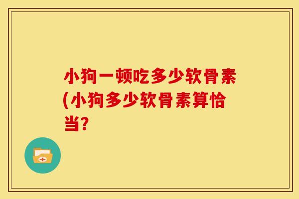 小狗一顿吃多少软骨素(小狗多少软骨素算恰当？